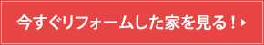 今すぐリフォームした家を見る